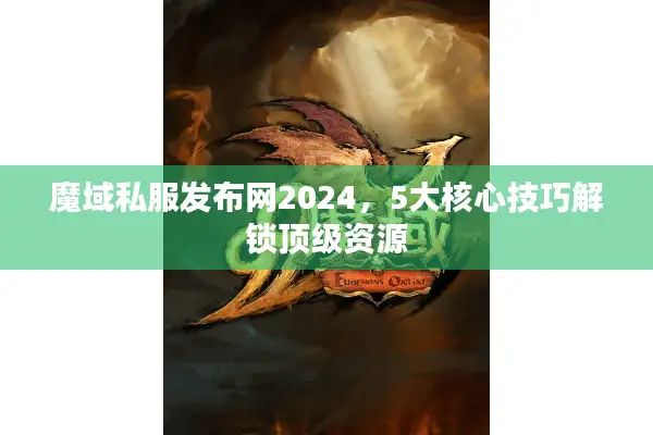 魔域私服发布网2024，5大核心技巧解锁顶级资源
