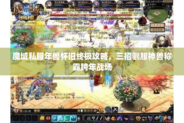 魔域私服年兽怀旧终极攻略，三招驯服神兽称霸跨年战场