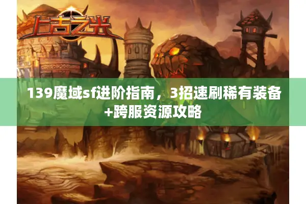 139魔域sf进阶指南，3招速刷稀有装备+跨服资源攻略