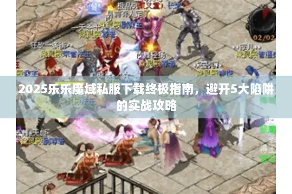 2025乐乐魔域私服下载终极指南，避开5大陷阱的实战攻略