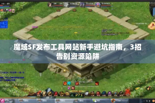 魔域SF发布工具网站新手避坑指南，3招告别资源陷阱