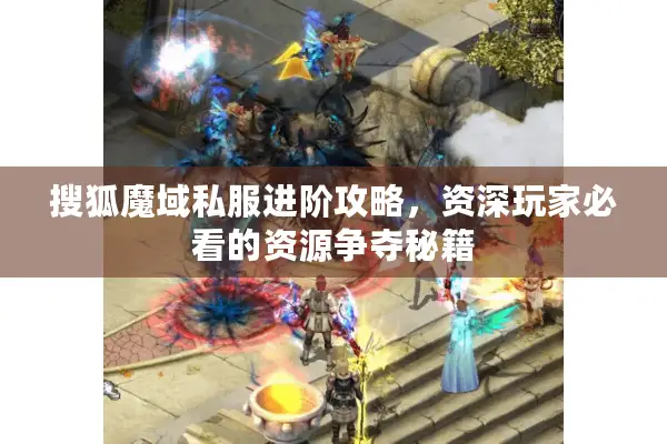 搜狐魔域私服进阶攻略，资深玩家必看的资源争夺秘籍