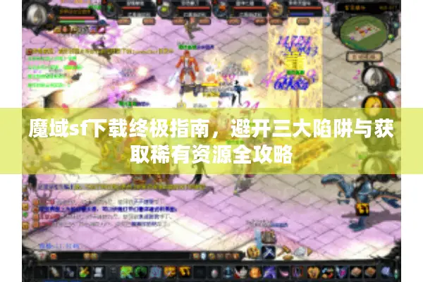 魔域sf下载终极指南，避开三大陷阱与获取稀有资源全攻略