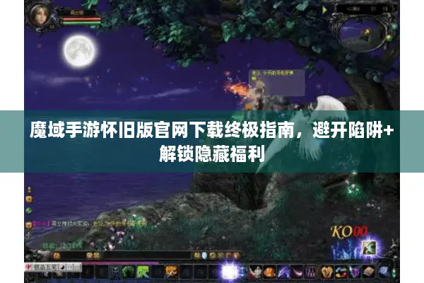 魔域手游怀旧版官网下载终极指南，避开陷阱+解锁隐藏福利
