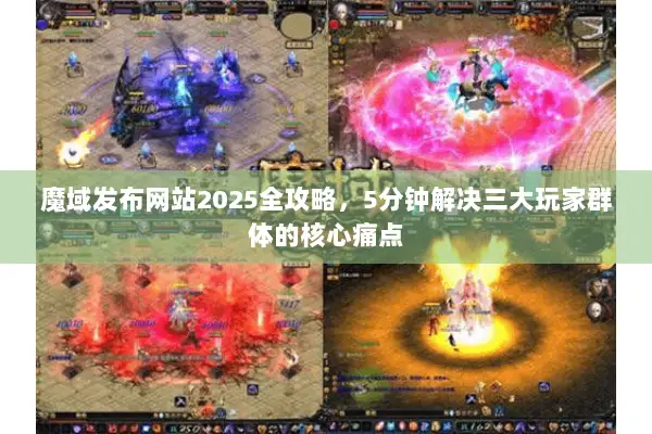 魔域发布网站2025全攻略，5分钟解决三大玩家群体的核心痛点