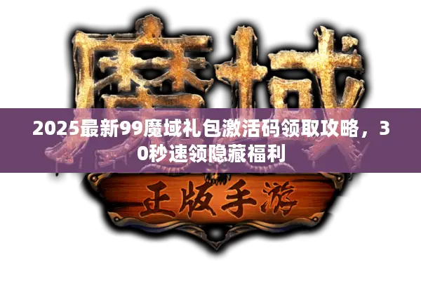 2025最新99魔域礼包激活码领取攻略，30秒速领隐藏福利