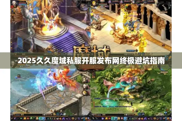 2025久久魔域私服开服发布网终极避坑指南