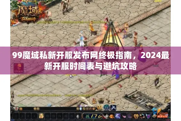 99魔域私新开服发布网终极指南，2024最新开服时间表与避坑攻略