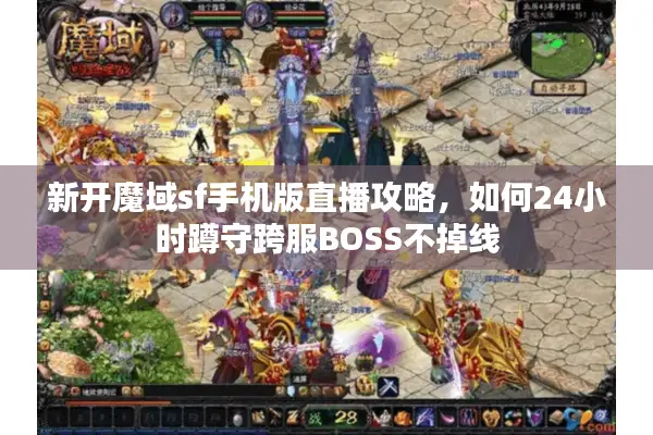 新开魔域sf手机版直播攻略，如何24小时蹲守跨服BOSS不掉线