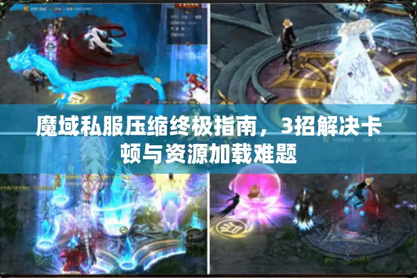 魔域私服压缩终极指南，3招解决卡顿与资源加载难题