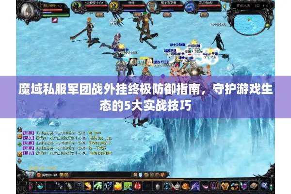 魔域私服军团战外挂终极防御指南，守护游戏生态的5大实战技巧
