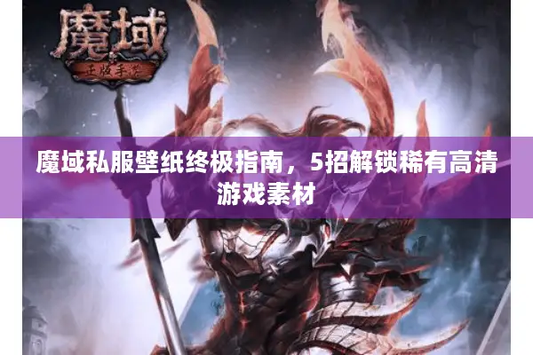 魔域私服壁纸终极指南，5招解锁稀有高清游戏素材