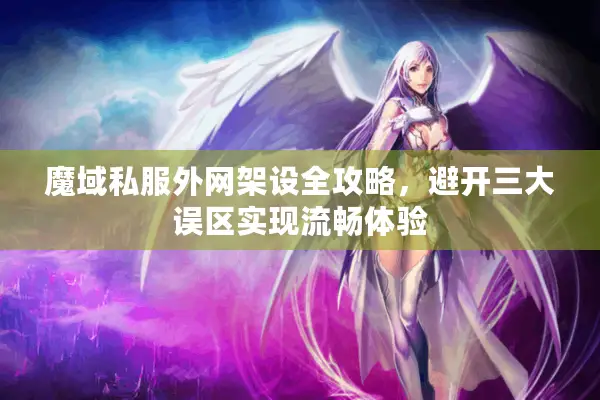 魔域私服外网架设全攻略，避开三大误区实现流畅体验