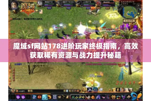 魔域sf网站178进阶玩家终极指南，高效获取稀有资源与战力提升秘籍