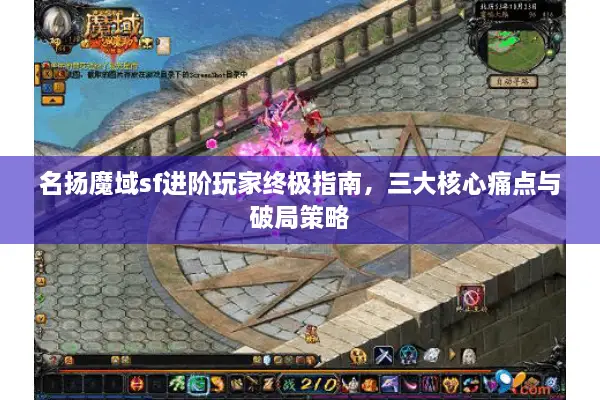 名扬魔域sf进阶玩家终极指南，三大核心痛点与破局策略