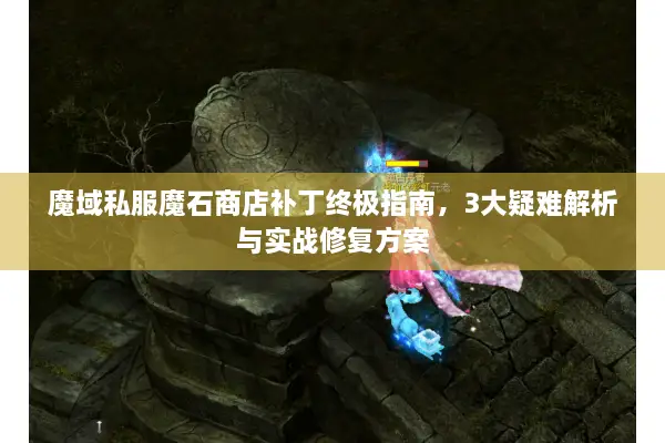 魔域私服魔石商店补丁终极指南，3大疑难解析与实战修复方案