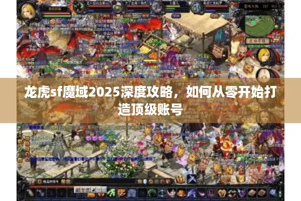 龙虎sf魔域2025深度攻略，如何从零开始打造顶级账号