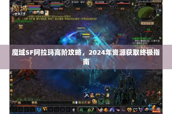 魔域SF阿拉玛高阶攻略，2024年资源获取终极指南