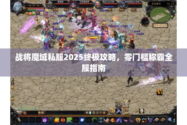 战将魔域私服2025终极攻略，零门槛称霸全服指南