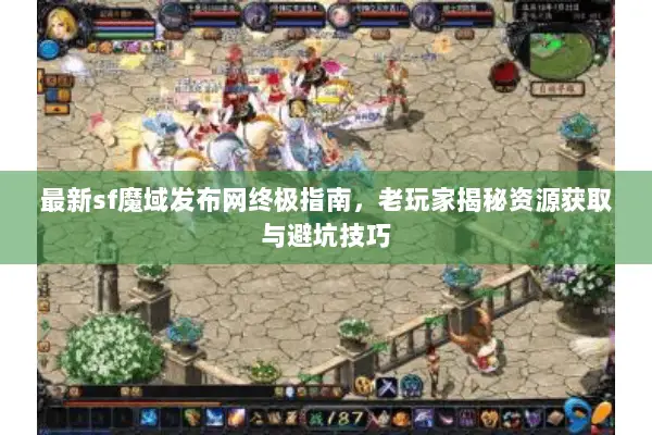 最新sf魔域发布网终极指南，老玩家揭秘资源获取与避坑技巧