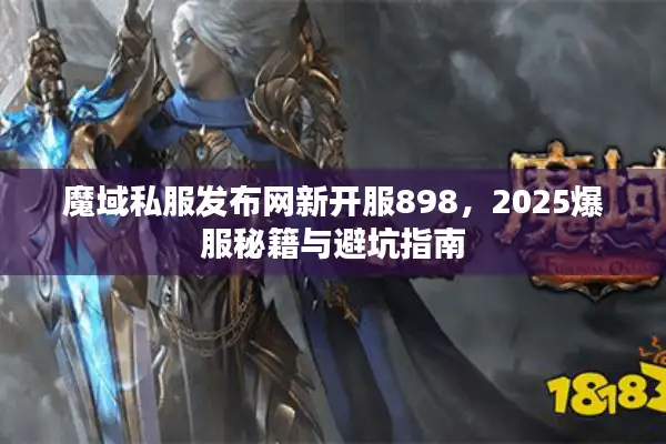 魔域私服发布网新开服898，2025爆服秘籍与避坑指南