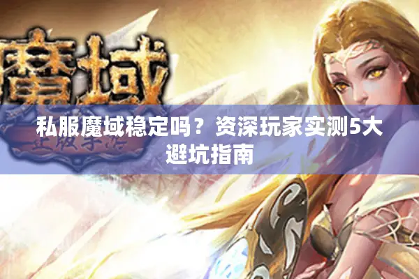 私服魔域稳定吗？资深玩家实测5大避坑指南