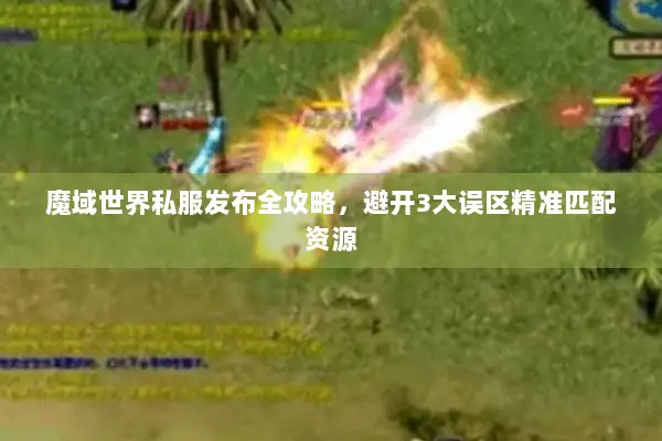 魔域世界私服发布全攻略，避开3大误区精准匹配资源