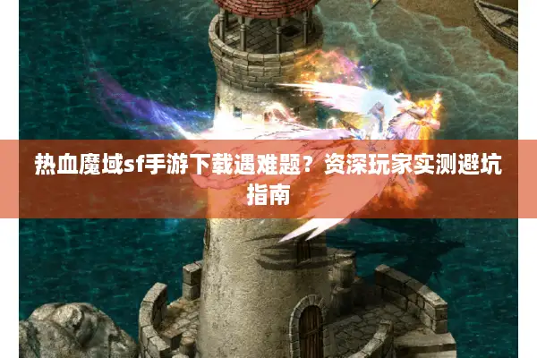 热血魔域sf手游下载遇难题？资深玩家实测避坑指南