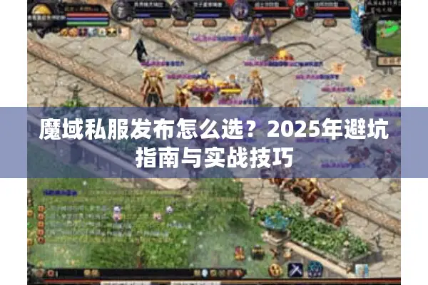 魔域私服发布怎么选？2025年避坑指南与实战技巧
