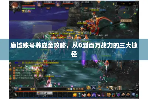 魔域账号养成全攻略，从0到百万战力的三大捷径