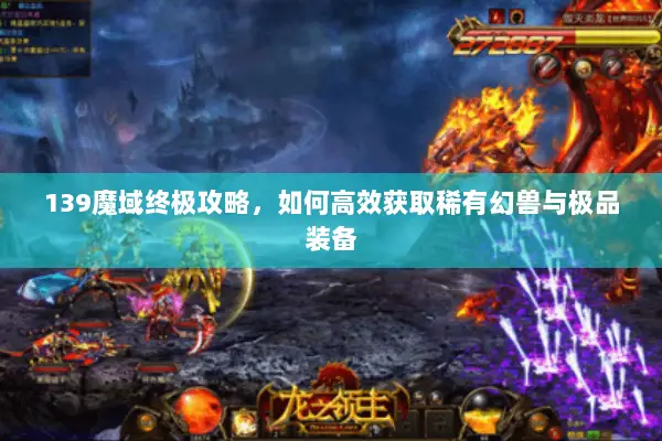 139魔域终极攻略，如何高效获取稀有幻兽与极品装备