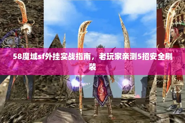 58魔域sf外挂实战指南，老玩家亲测5招安全刷装