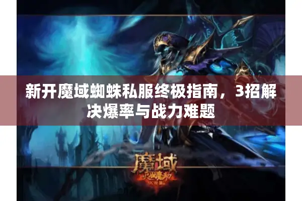 新开魔域蜘蛛私服终极指南，3招解决爆率与战力难题