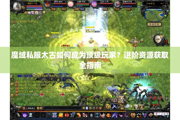 魔域私服太古如何成为顶级玩家?进阶资源获取全指南 魔域私服太古如何成为顶级玩家?进阶资源获取全指南