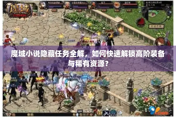 魔域小说隐藏任务全解，如何快速解锁高阶装备与稀有资源？