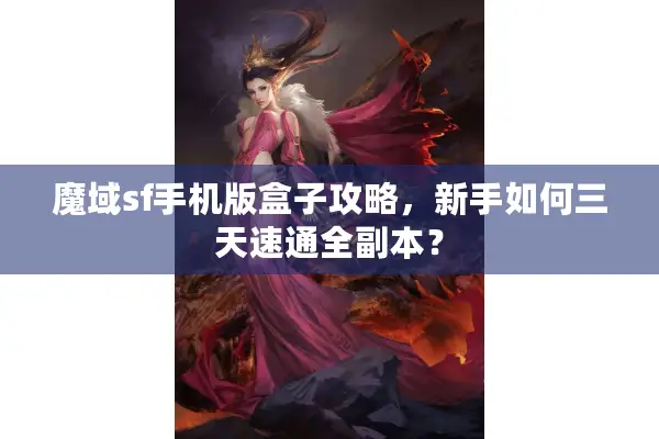 魔域sf手机版盒子攻略，新手如何三天速通全副本？