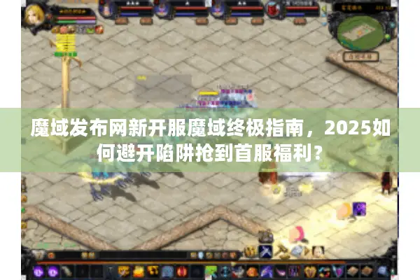 魔域发布网新开服魔域终极指南，2025如何避开陷阱抢到首服福利？