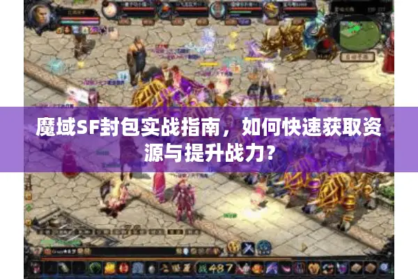 魔域SF封包实战指南，如何快速获取资源与提升战力？