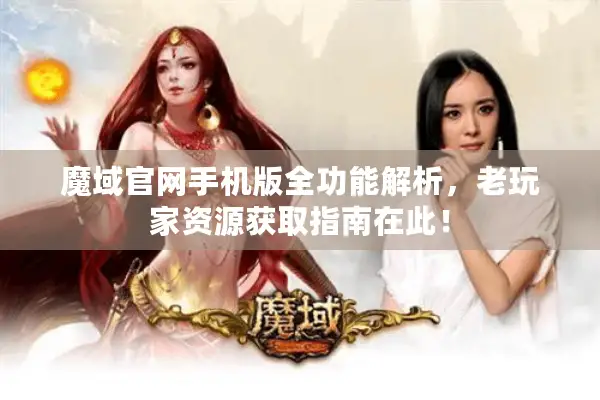 魔域官网手机版全功能解析，老玩家资源获取指南在此！