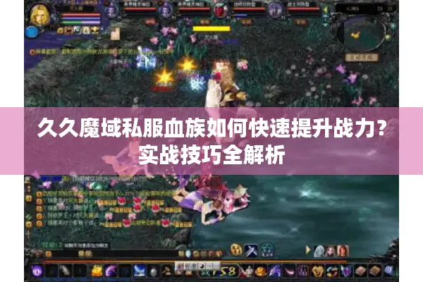 久久魔域私服血族如何快速提升战力？实战技巧全解析