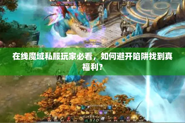 在线魔域私服玩家必看，如何避开陷阱找到真福利？