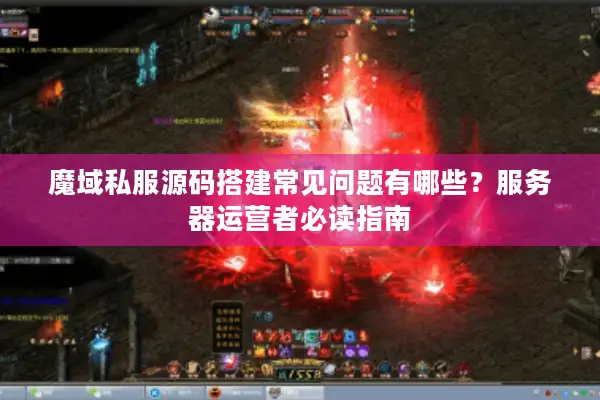 魔域私服源码搭建常见问题有哪些？服务器运营者必读指南