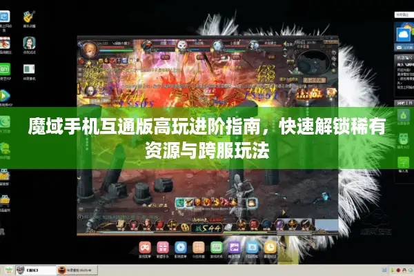 魔域手机互通版高玩进阶指南，快速解锁稀有资源与跨服玩法