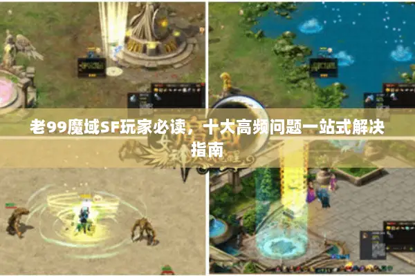 老99魔域SF玩家必读，十大高频问题一站式解决指南
