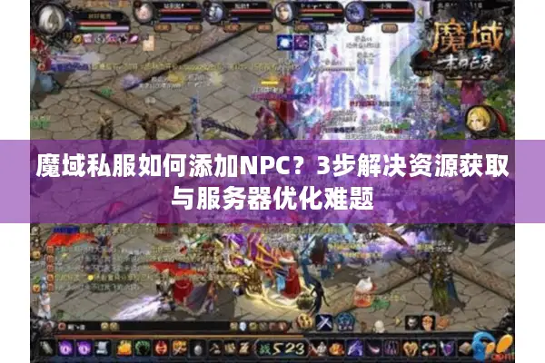 魔域私服如何添加NPC?3步解决资源获取与服务器优化难题 魔域私服如何添加NPC?3步解决资源获取与服务器优化难题