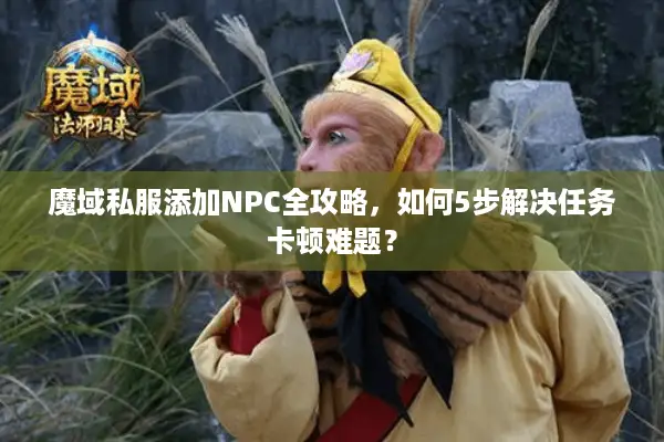 魔域私服添加NPC全攻略，如何5步解决任务卡顿难题？