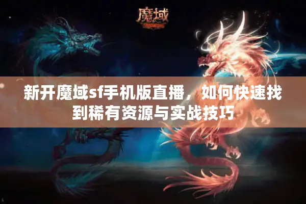 新开魔域sf手机版直播，如何快速找到稀有资源与实战技巧