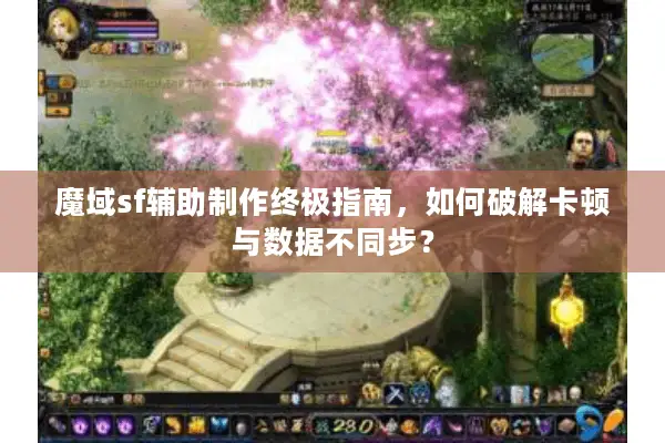 魔域sf辅助制作终极指南，如何破解卡顿与数据不同步？