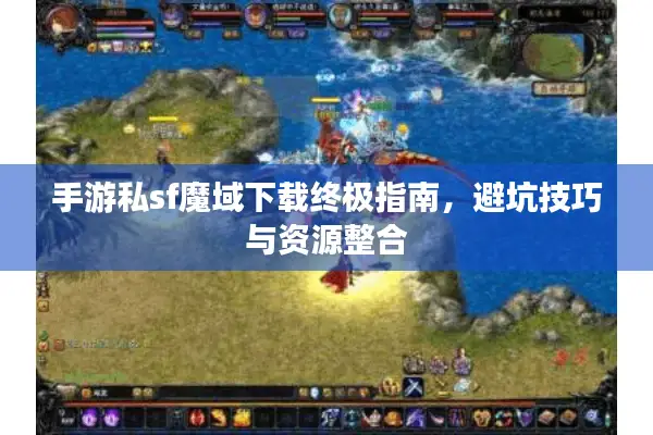 手游私sf魔域下载终极指南，避坑技巧与资源整合