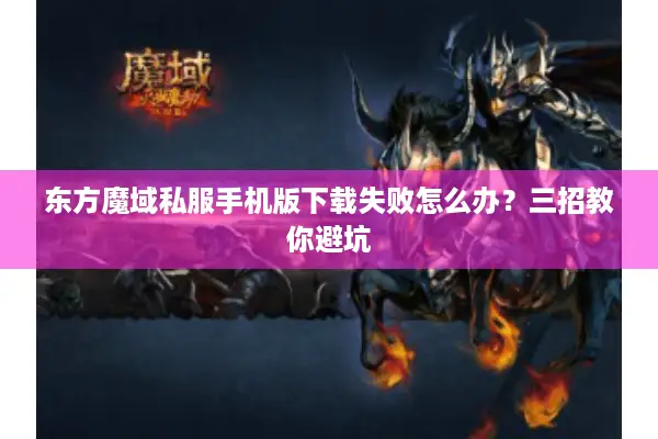 东方魔域私服手机版下载失败怎么办？三招教你避坑